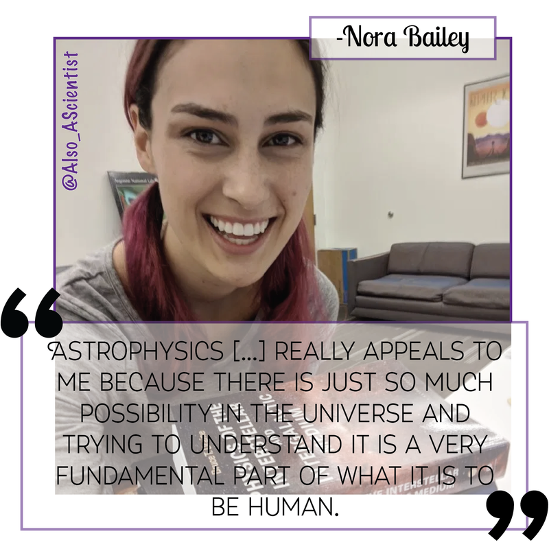 Photo of Nora Bailey smiling big with reddish-dyed hair. Quote says, "Astrophysics [...] really appeals to me because there is just so much possibility in the universe and trying to understand it is a very fundamental part of what it is to be human."