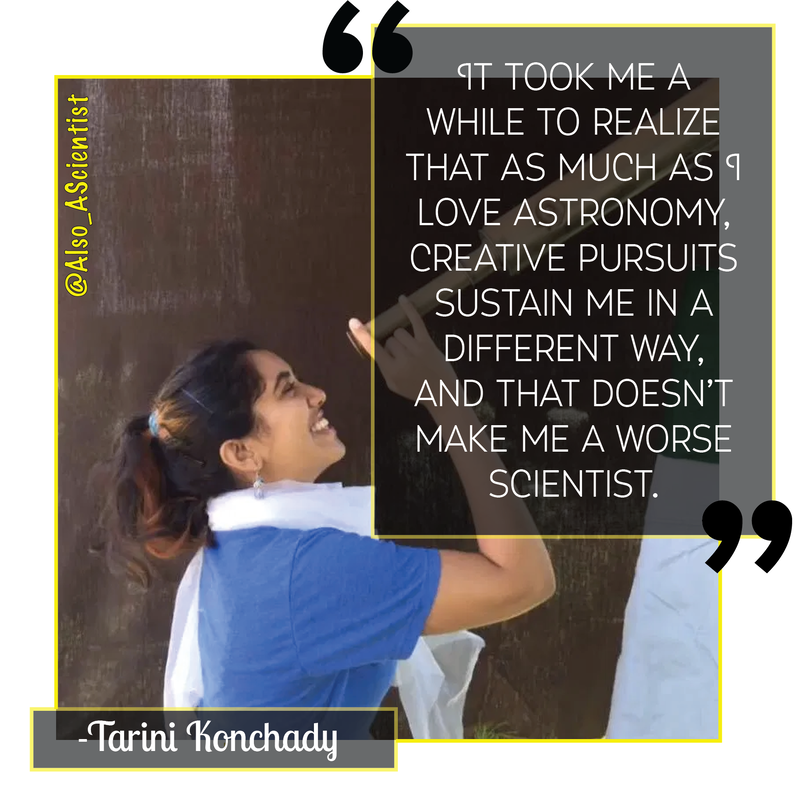 Photo of Tarini Konchandy, smiling while looking through a telescope. Quote says, "It took me a while to realize that as much as I love astronomy, creative pursuits sustain me in a different way, and that doesn't make me a worse scientist."